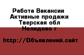 Работа Вакансии - Активные продажи. Тверская обл.,Нелидово г.